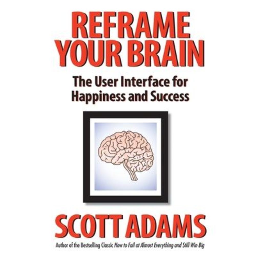 Reframe Your Brain: The User Interface for Happiness and Success -- Scott Adams